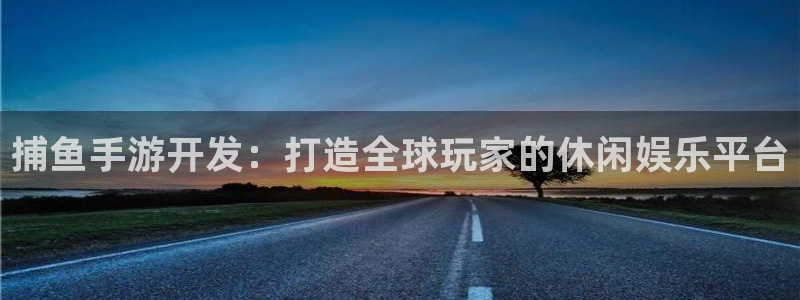 摩根娱乐app下载安装手机版：捕鱼手游开发：打造全球玩家的休