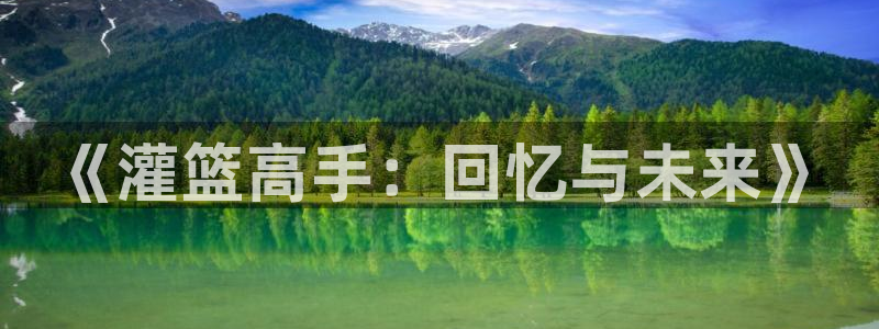 摩根娱乐app下载官网安装苹果：《灌篮高手：回忆与未来》