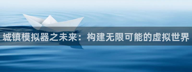 摩根娱乐app：城镇模拟器之未来：构建无限可能的虚拟世界