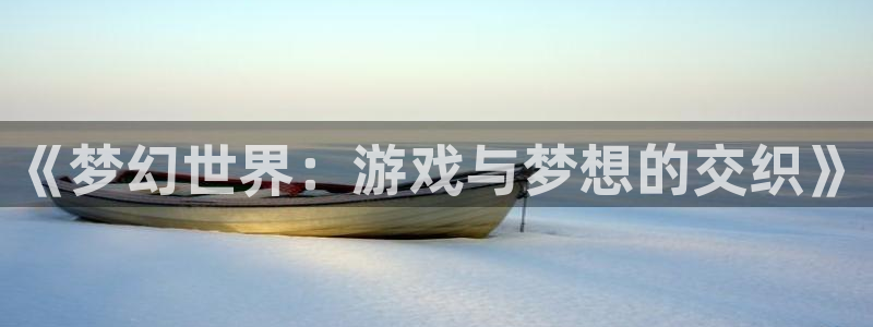 摩根娱乐下载：《梦幻世界：游戏与梦想的交织》