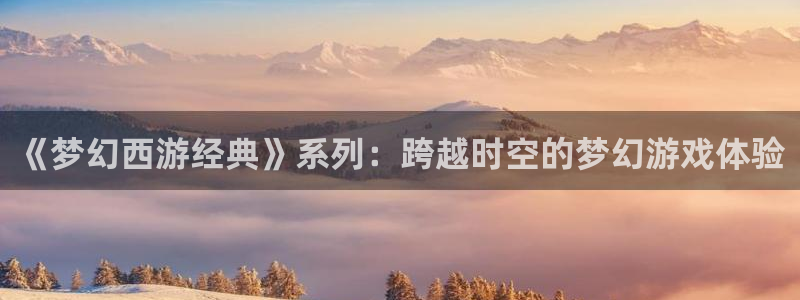 摩根娱乐这个平台怎么样：《梦幻西游经典》系列：跨越时空的梦幻