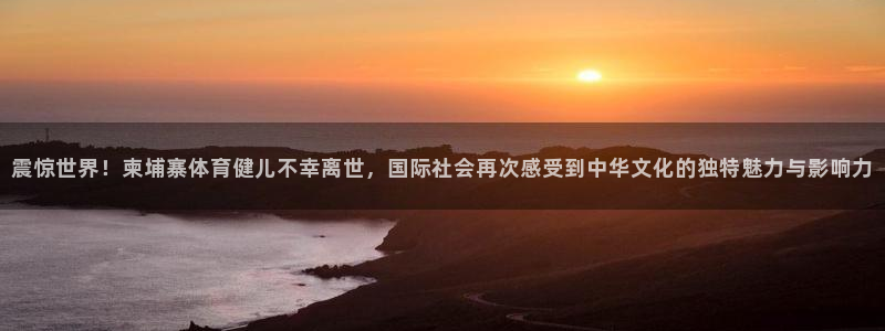 bbin视讯下：震惊世界！柬埔寨体育健儿不幸离世，国际社会再次感受到中华文化的独特魅力与影响力