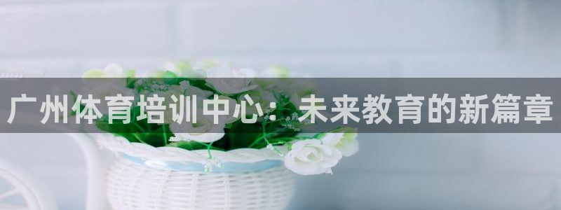 bbin视讯：广州体育培训中心：未来教育的新篇章