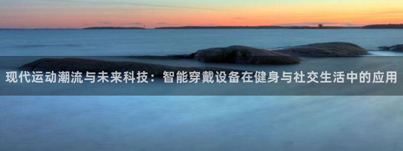 bbin视讯：现代运动潮流与未来科技：智能穿戴设备在健身与社交生活中的应用